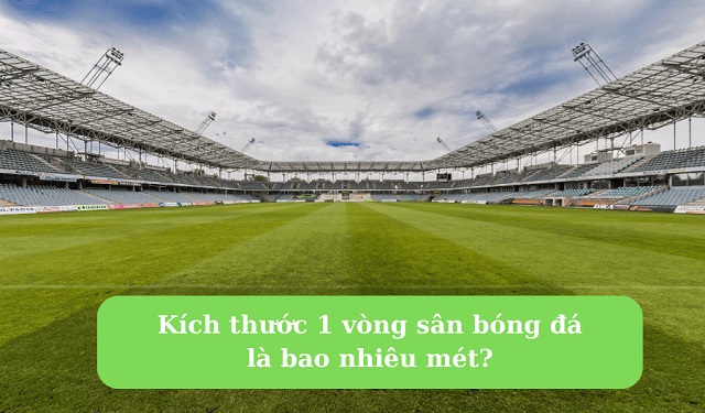 1 vòng sân bóng đá bao nhiêu mét? 1 vòng sân bóng đá bao nhiêu mét?