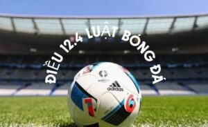 Khám phá ngay điều 12.4 luật bóng đá có những nội dung gì?